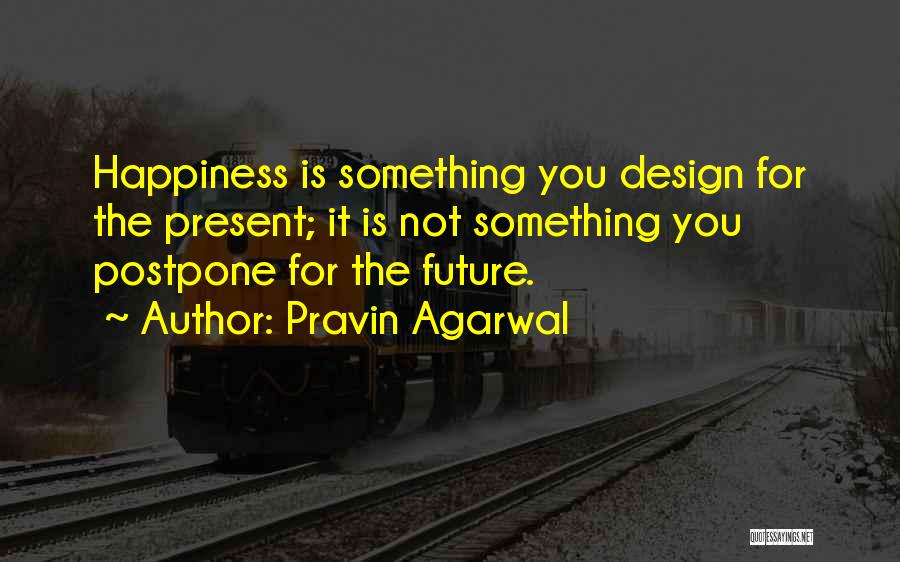 Pravin Agarwal Quotes: Happiness Is Something You Design For The Present; It Is Not Something You Postpone For The Future.