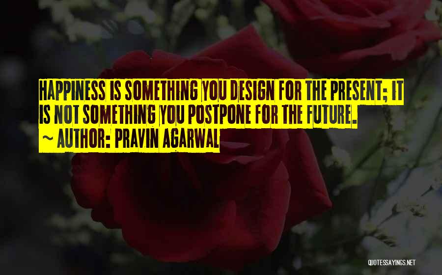 Pravin Agarwal Quotes: Happiness Is Something You Design For The Present; It Is Not Something You Postpone For The Future.