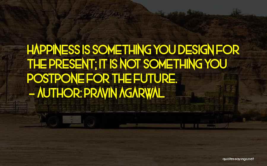 Pravin Agarwal Quotes: Happiness Is Something You Design For The Present; It Is Not Something You Postpone For The Future.