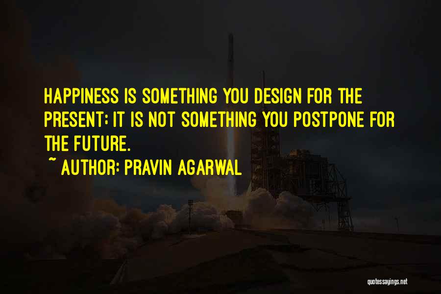 Pravin Agarwal Quotes: Happiness Is Something You Design For The Present; It Is Not Something You Postpone For The Future.