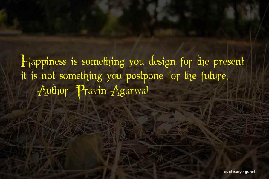 Pravin Agarwal Quotes: Happiness Is Something You Design For The Present; It Is Not Something You Postpone For The Future.