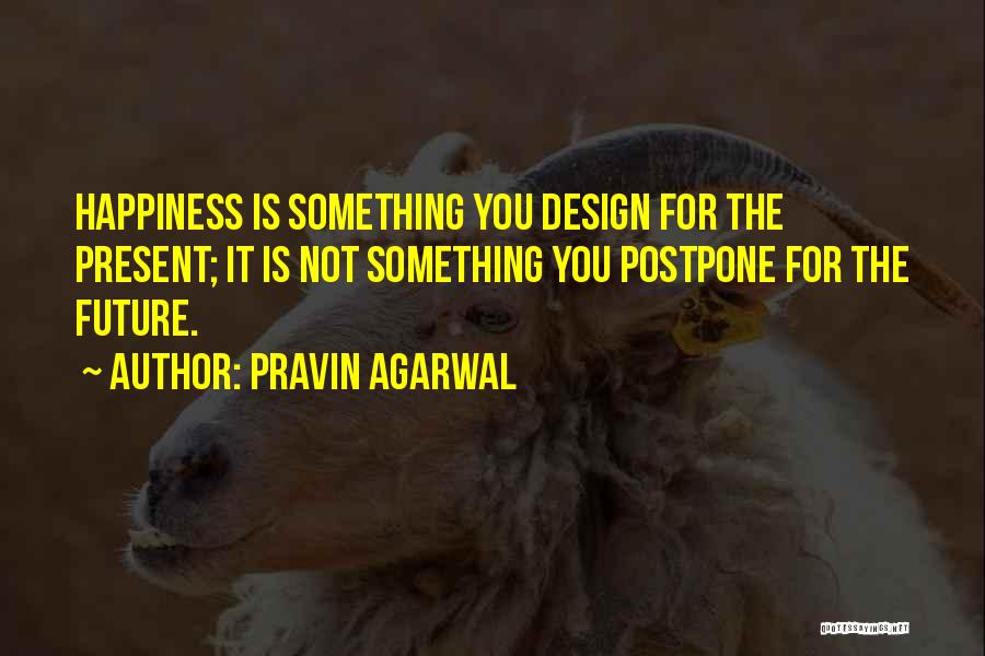 Pravin Agarwal Quotes: Happiness Is Something You Design For The Present; It Is Not Something You Postpone For The Future.