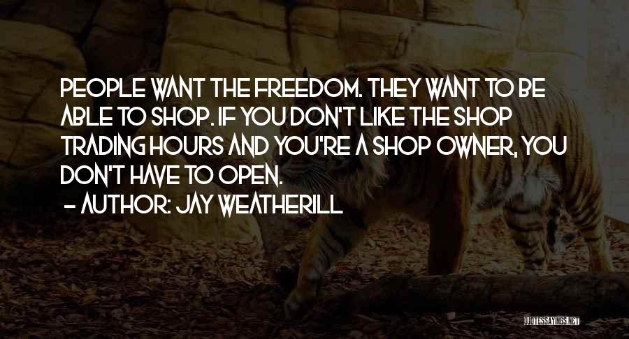 Jay Weatherill Quotes: People Want The Freedom. They Want To Be Able To Shop. If You Don't Like The Shop Trading Hours And