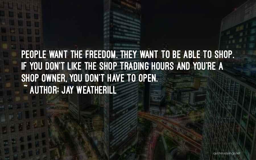 Jay Weatherill Quotes: People Want The Freedom. They Want To Be Able To Shop. If You Don't Like The Shop Trading Hours And