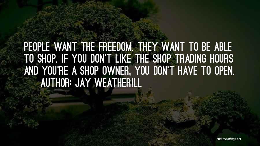 Jay Weatherill Quotes: People Want The Freedom. They Want To Be Able To Shop. If You Don't Like The Shop Trading Hours And