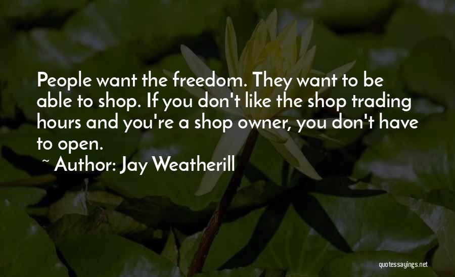 Jay Weatherill Quotes: People Want The Freedom. They Want To Be Able To Shop. If You Don't Like The Shop Trading Hours And