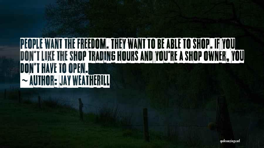 Jay Weatherill Quotes: People Want The Freedom. They Want To Be Able To Shop. If You Don't Like The Shop Trading Hours And
