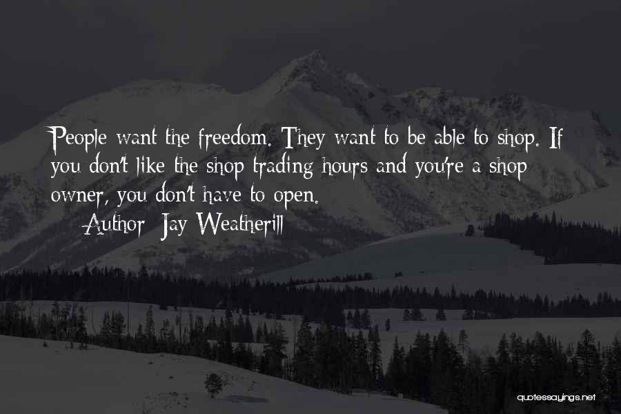 Jay Weatherill Quotes: People Want The Freedom. They Want To Be Able To Shop. If You Don't Like The Shop Trading Hours And