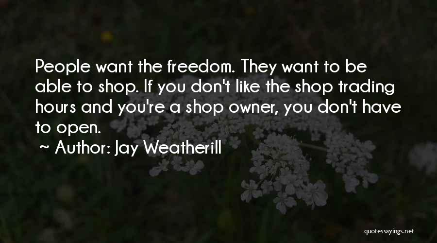 Jay Weatherill Quotes: People Want The Freedom. They Want To Be Able To Shop. If You Don't Like The Shop Trading Hours And