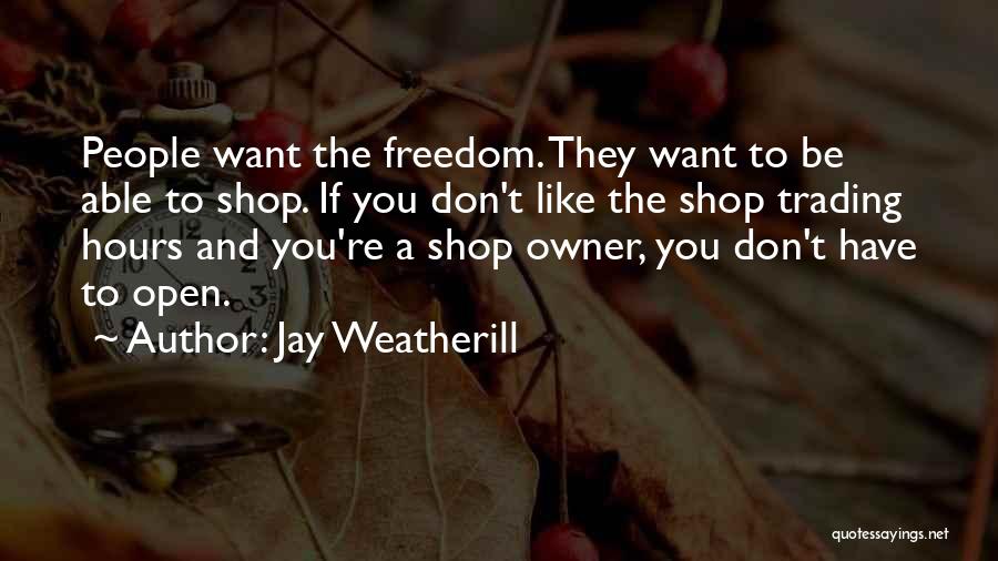 Jay Weatherill Quotes: People Want The Freedom. They Want To Be Able To Shop. If You Don't Like The Shop Trading Hours And
