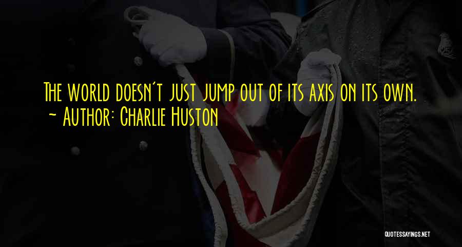 Charlie Huston Quotes: The World Doesn't Just Jump Out Of Its Axis On Its Own.