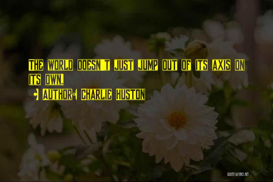 Charlie Huston Quotes: The World Doesn't Just Jump Out Of Its Axis On Its Own.