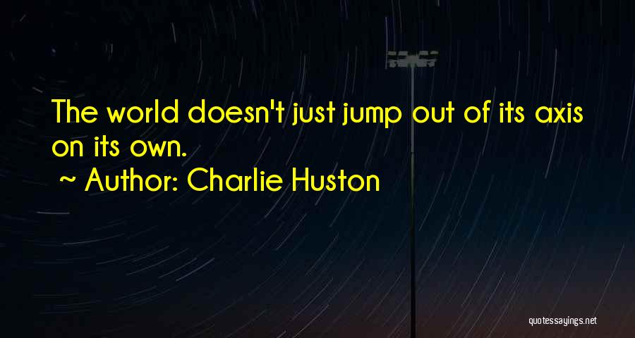 Charlie Huston Quotes: The World Doesn't Just Jump Out Of Its Axis On Its Own.