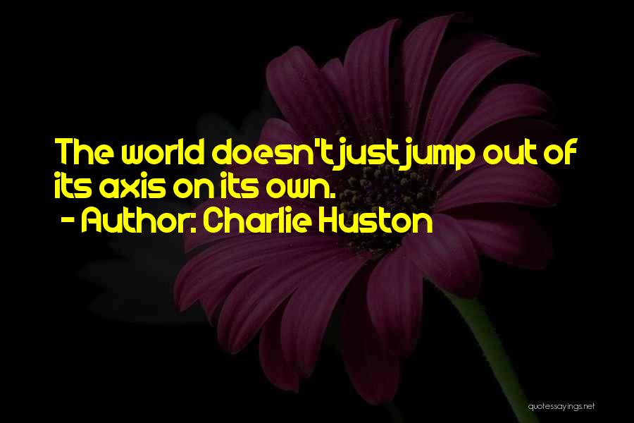 Charlie Huston Quotes: The World Doesn't Just Jump Out Of Its Axis On Its Own.