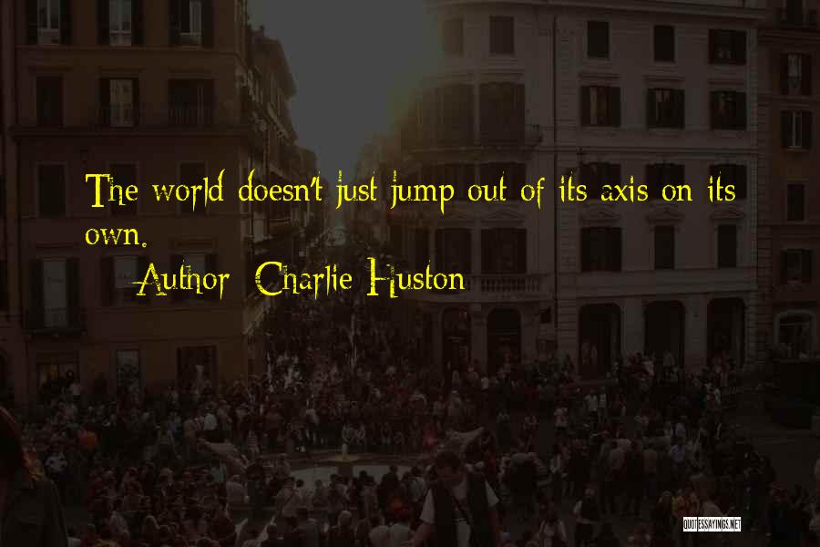 Charlie Huston Quotes: The World Doesn't Just Jump Out Of Its Axis On Its Own.