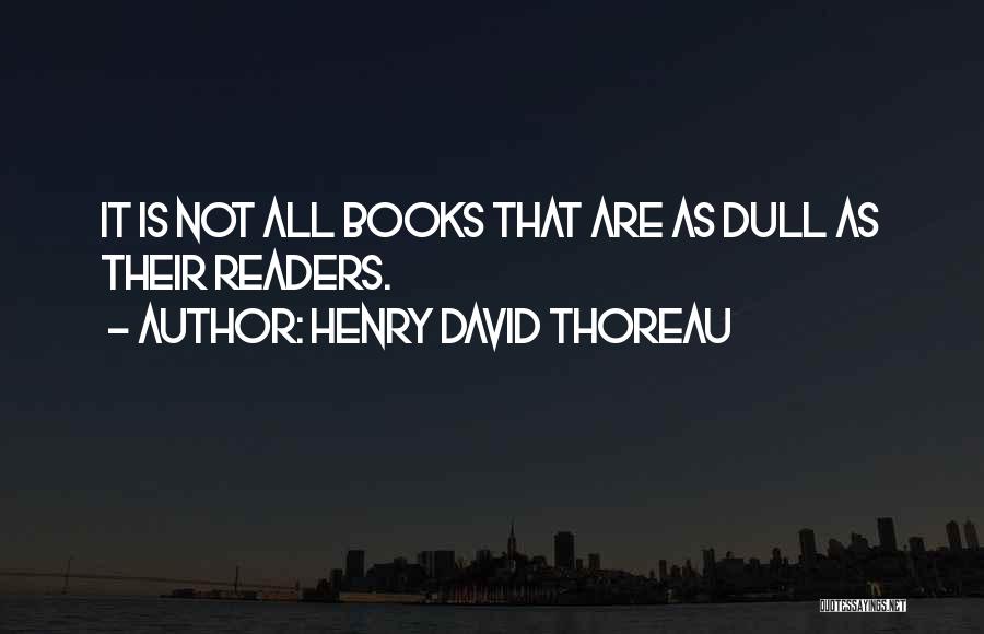 Henry David Thoreau Quotes: It Is Not All Books That Are As Dull As Their Readers.