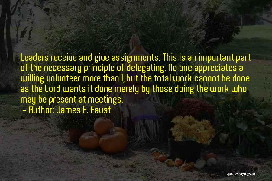 James E. Faust Quotes: Leaders Receive And Give Assignments. This Is An Important Part Of The Necessary Principle Of Delegating. No One Appreciates A