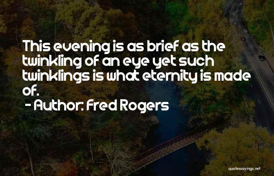 Fred Rogers Quotes: This Evening Is As Brief As The Twinkling Of An Eye Yet Such Twinklings Is What Eternity Is Made Of.