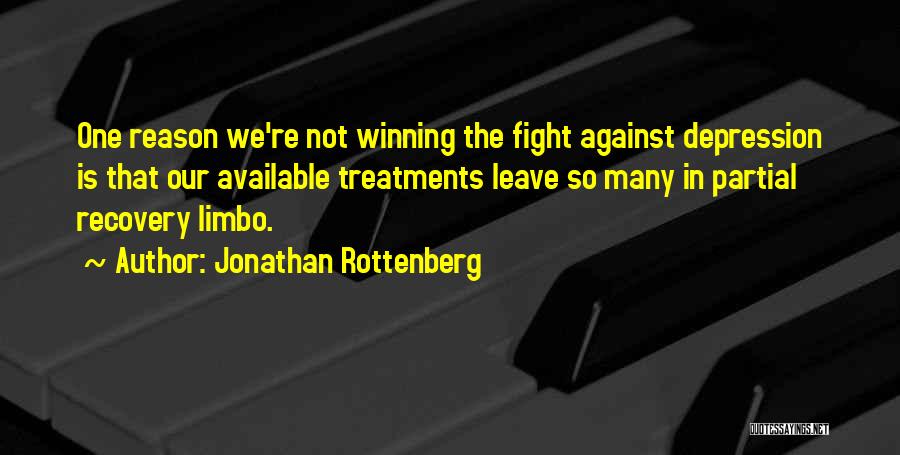 Jonathan Rottenberg Quotes: One Reason We're Not Winning The Fight Against Depression Is That Our Available Treatments Leave So Many In Partial Recovery