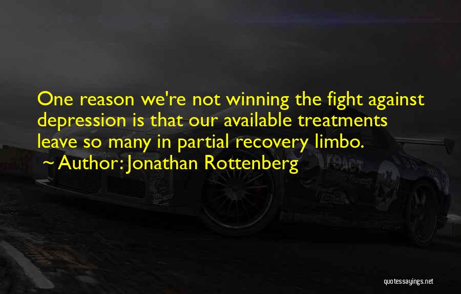 Jonathan Rottenberg Quotes: One Reason We're Not Winning The Fight Against Depression Is That Our Available Treatments Leave So Many In Partial Recovery