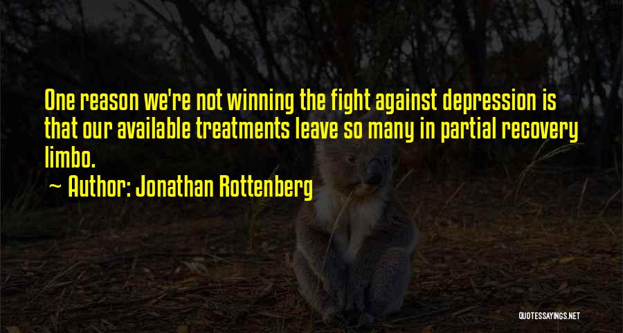 Jonathan Rottenberg Quotes: One Reason We're Not Winning The Fight Against Depression Is That Our Available Treatments Leave So Many In Partial Recovery