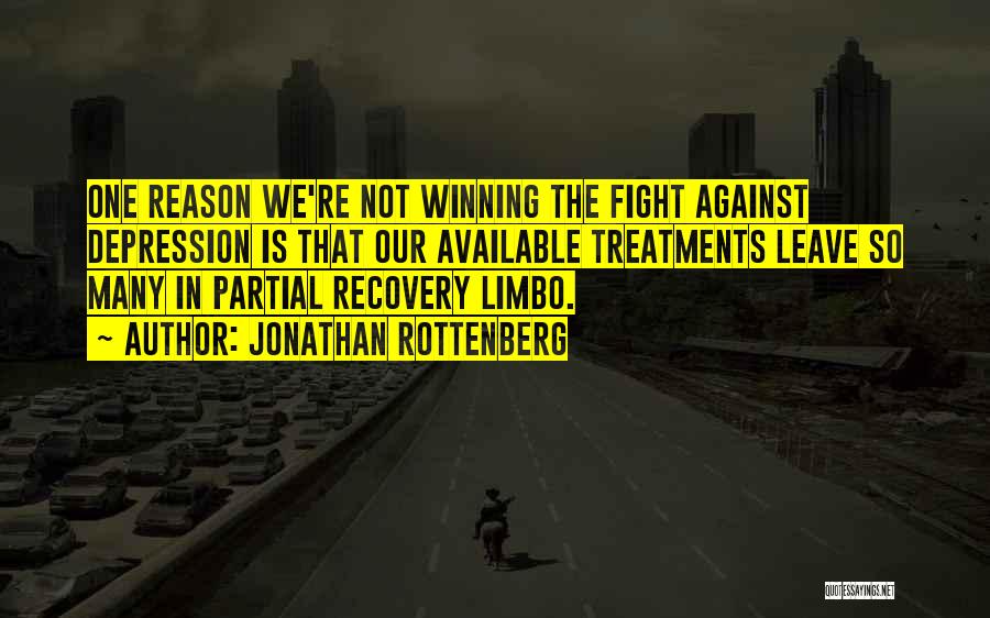 Jonathan Rottenberg Quotes: One Reason We're Not Winning The Fight Against Depression Is That Our Available Treatments Leave So Many In Partial Recovery