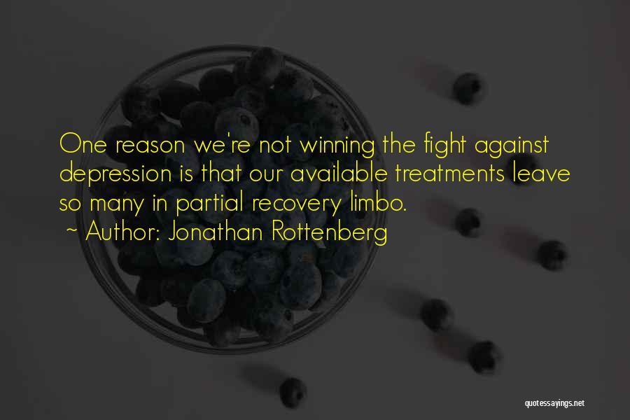 Jonathan Rottenberg Quotes: One Reason We're Not Winning The Fight Against Depression Is That Our Available Treatments Leave So Many In Partial Recovery