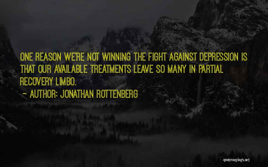 Jonathan Rottenberg Quotes: One Reason We're Not Winning The Fight Against Depression Is That Our Available Treatments Leave So Many In Partial Recovery