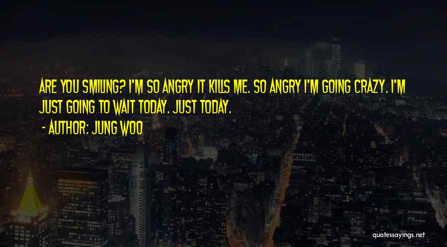 Jung Woo Quotes: Are You Smiling? I'm So Angry It Kills Me. So Angry I'm Going Crazy. I'm Just Going To Wait Today.