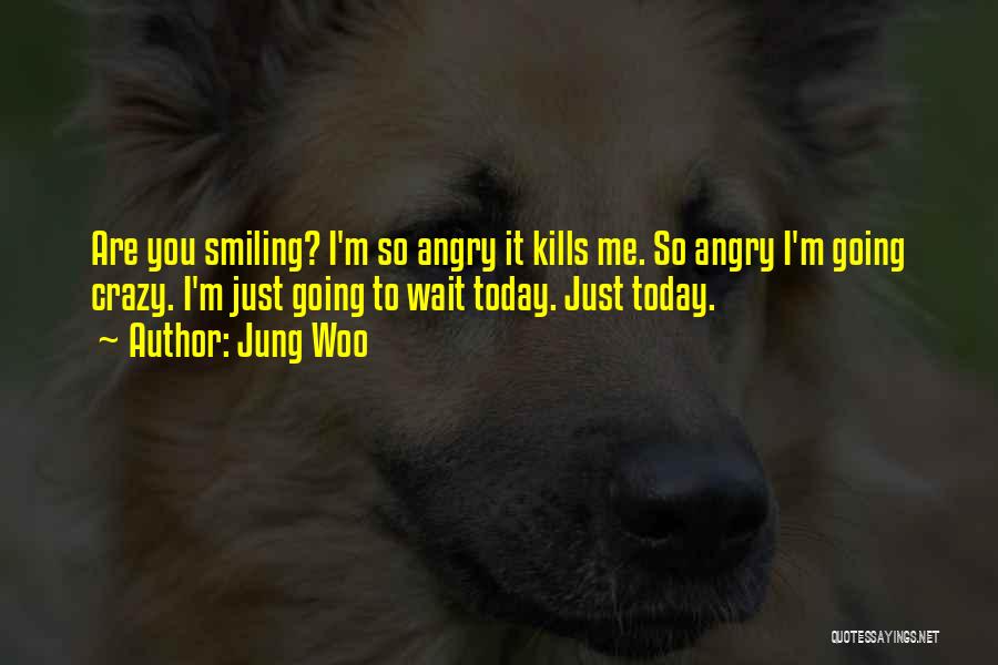 Jung Woo Quotes: Are You Smiling? I'm So Angry It Kills Me. So Angry I'm Going Crazy. I'm Just Going To Wait Today.