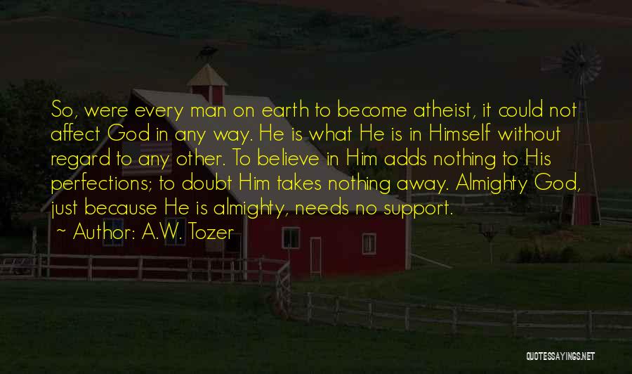 A.W. Tozer Quotes: So, Were Every Man On Earth To Become Atheist, It Could Not Affect God In Any Way. He Is What