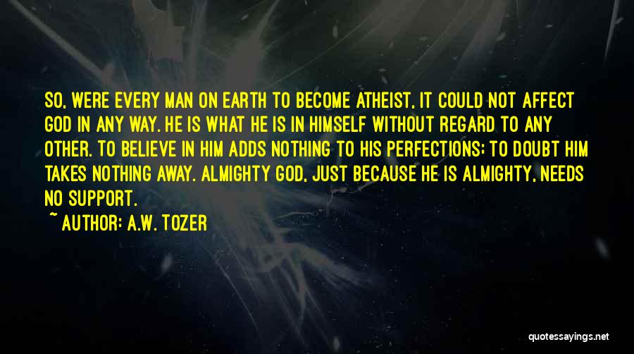 A.W. Tozer Quotes: So, Were Every Man On Earth To Become Atheist, It Could Not Affect God In Any Way. He Is What