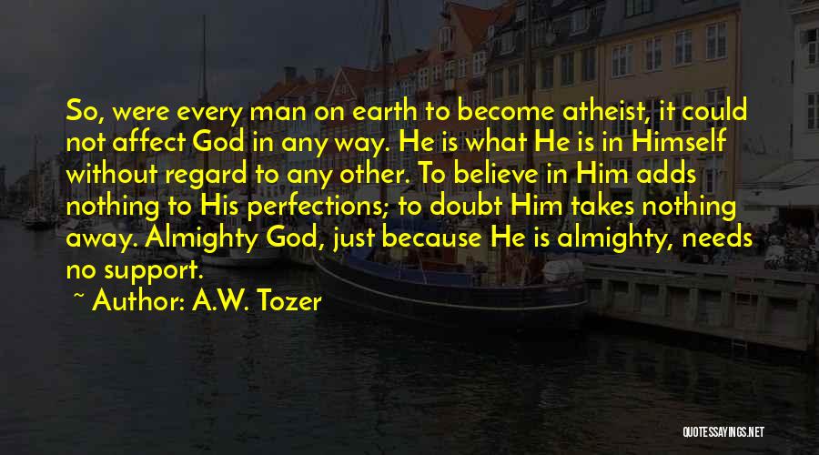 A.W. Tozer Quotes: So, Were Every Man On Earth To Become Atheist, It Could Not Affect God In Any Way. He Is What