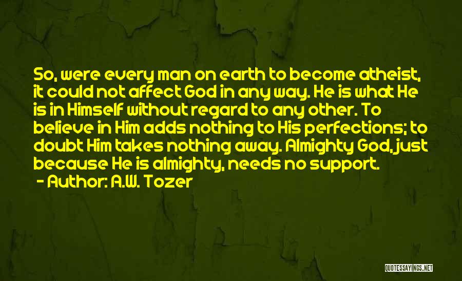 A.W. Tozer Quotes: So, Were Every Man On Earth To Become Atheist, It Could Not Affect God In Any Way. He Is What
