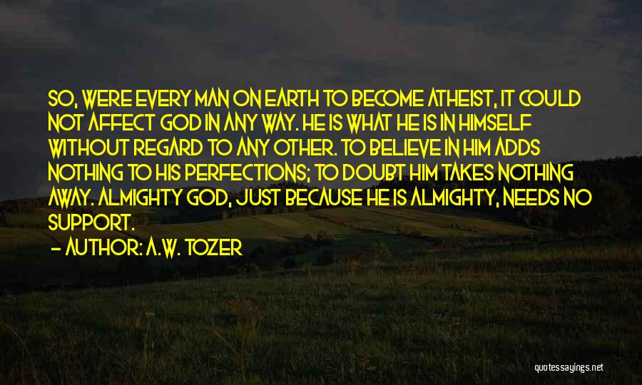 A.W. Tozer Quotes: So, Were Every Man On Earth To Become Atheist, It Could Not Affect God In Any Way. He Is What