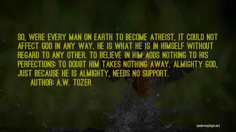 A.W. Tozer Quotes: So, Were Every Man On Earth To Become Atheist, It Could Not Affect God In Any Way. He Is What