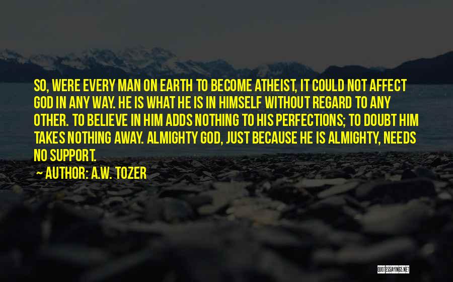 A.W. Tozer Quotes: So, Were Every Man On Earth To Become Atheist, It Could Not Affect God In Any Way. He Is What