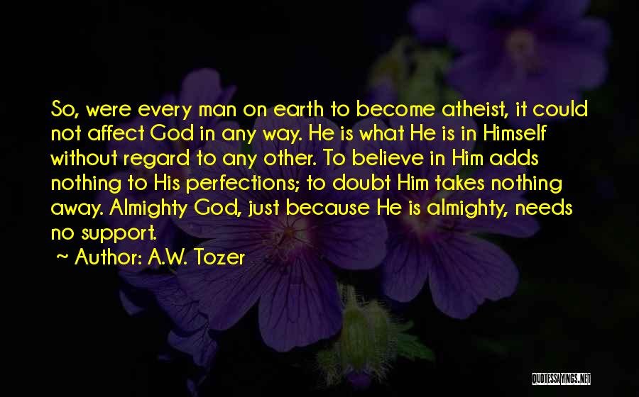 A.W. Tozer Quotes: So, Were Every Man On Earth To Become Atheist, It Could Not Affect God In Any Way. He Is What