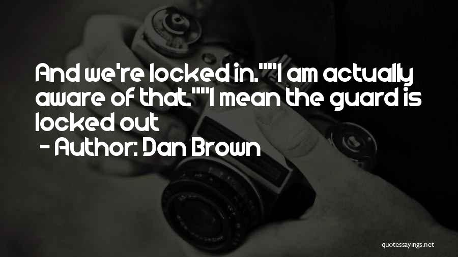 Dan Brown Quotes: And We're Locked In.i Am Actually Aware Of That.i Mean The Guard Is Locked Out