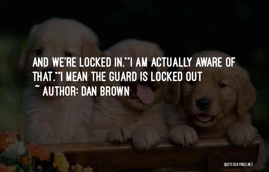 Dan Brown Quotes: And We're Locked In.i Am Actually Aware Of That.i Mean The Guard Is Locked Out