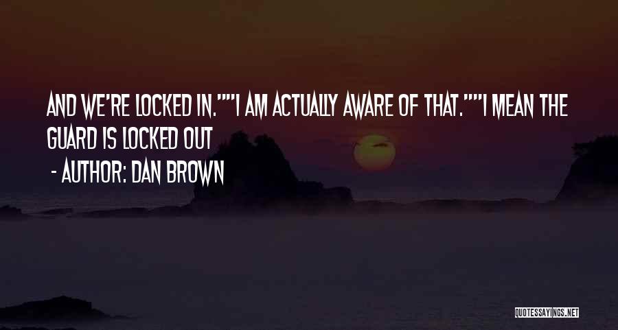 Dan Brown Quotes: And We're Locked In.i Am Actually Aware Of That.i Mean The Guard Is Locked Out