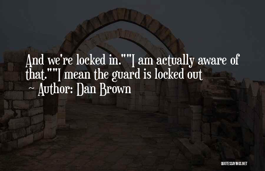Dan Brown Quotes: And We're Locked In.i Am Actually Aware Of That.i Mean The Guard Is Locked Out