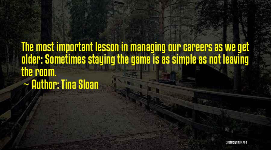Tina Sloan Quotes: The Most Important Lesson In Managing Our Careers As We Get Older: Sometimes Staying The Game Is As Simple As
