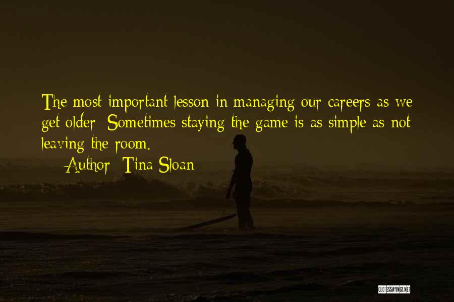 Tina Sloan Quotes: The Most Important Lesson In Managing Our Careers As We Get Older: Sometimes Staying The Game Is As Simple As