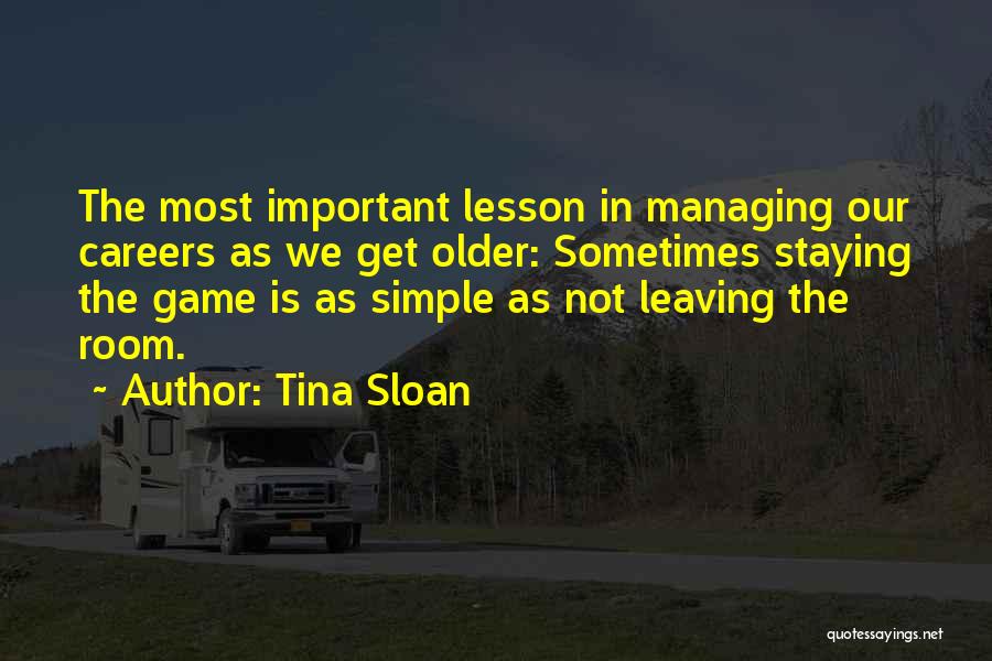 Tina Sloan Quotes: The Most Important Lesson In Managing Our Careers As We Get Older: Sometimes Staying The Game Is As Simple As