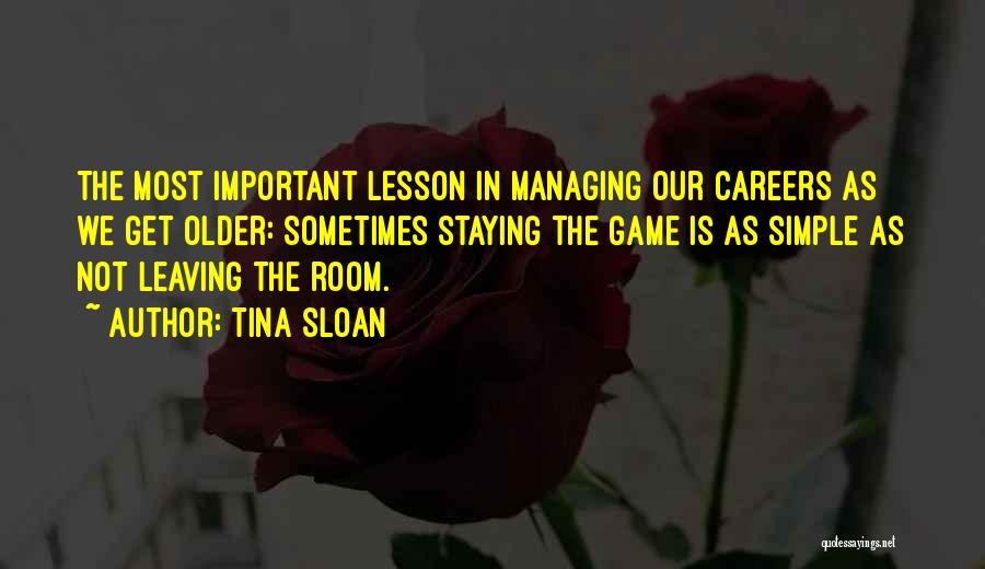 Tina Sloan Quotes: The Most Important Lesson In Managing Our Careers As We Get Older: Sometimes Staying The Game Is As Simple As