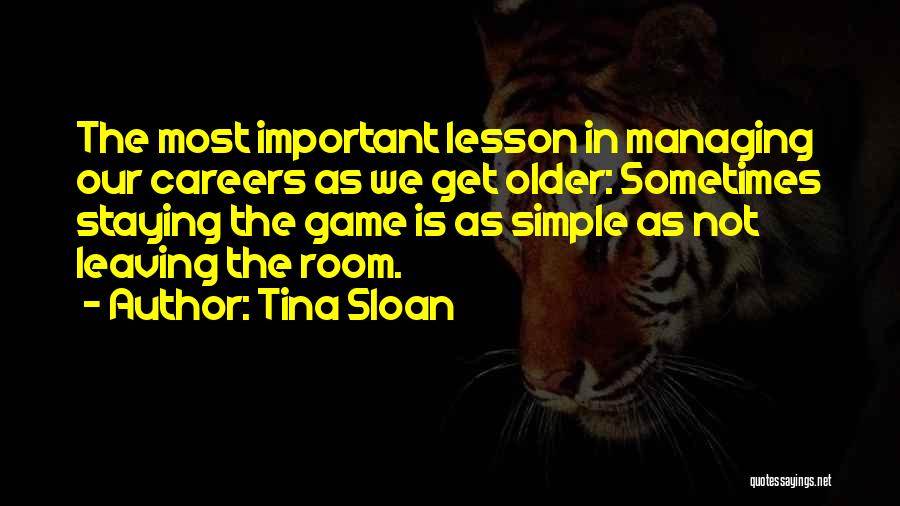 Tina Sloan Quotes: The Most Important Lesson In Managing Our Careers As We Get Older: Sometimes Staying The Game Is As Simple As