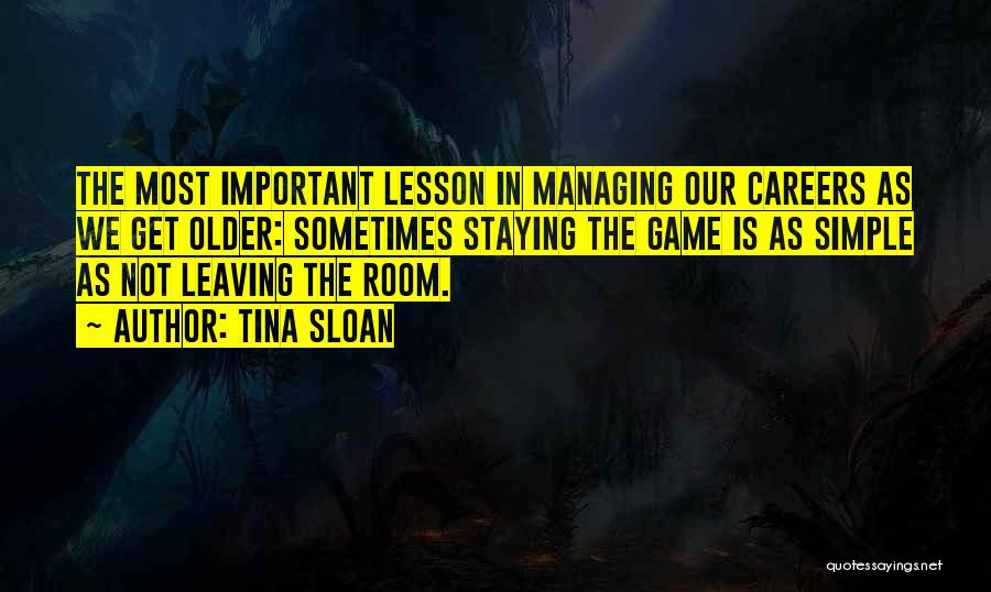 Tina Sloan Quotes: The Most Important Lesson In Managing Our Careers As We Get Older: Sometimes Staying The Game Is As Simple As