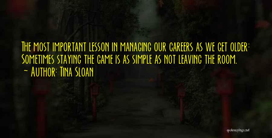 Tina Sloan Quotes: The Most Important Lesson In Managing Our Careers As We Get Older: Sometimes Staying The Game Is As Simple As