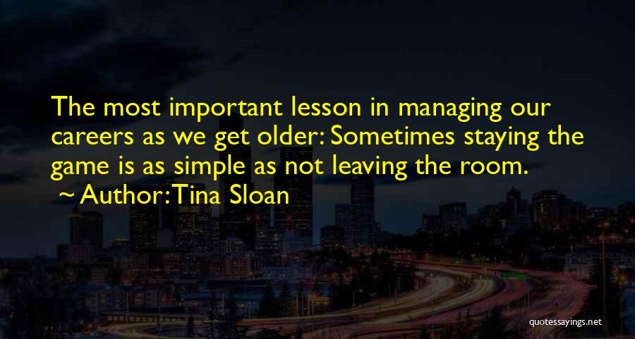 Tina Sloan Quotes: The Most Important Lesson In Managing Our Careers As We Get Older: Sometimes Staying The Game Is As Simple As